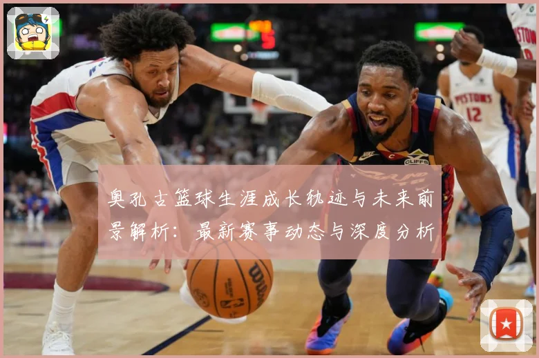 奥孔古篮球生涯成长轨迹与未来前景解析：最新赛事动态与深度分析