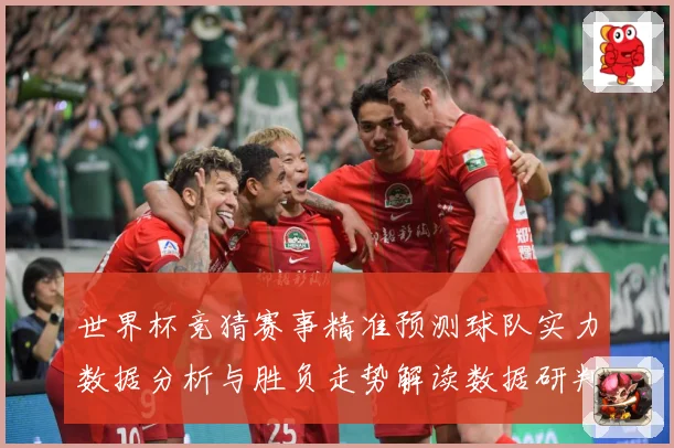 世界杯竞猜赛事精准预测球队实力数据分析与胜负走势解读数据研判：最新赛事动态与深度分析