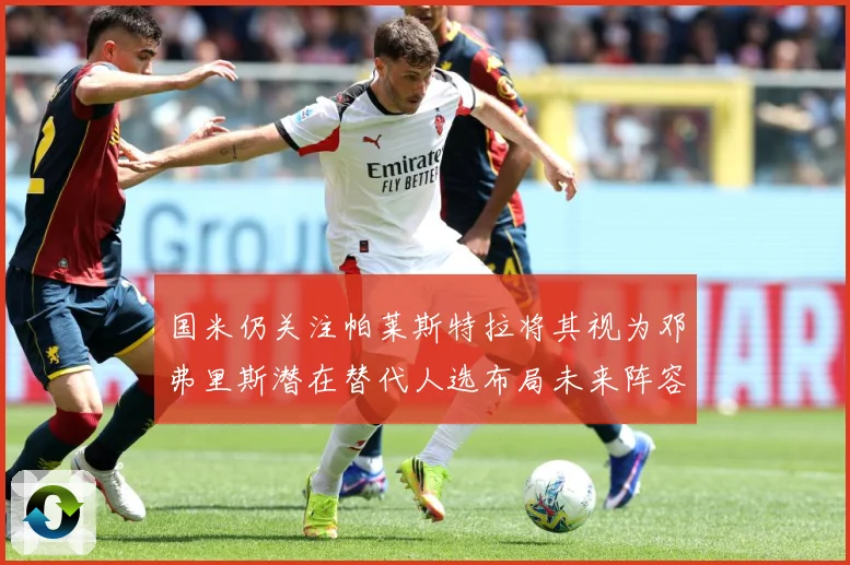 国米仍关注帕莱斯特拉将其视为邓弗里斯潜在替代人选布局未来阵容战术观察：最新赛事动态与深度分析