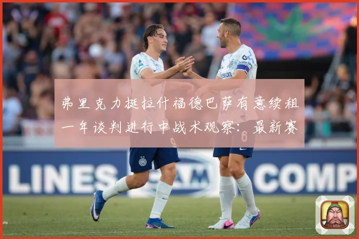 弗里克力挺拉什福德巴萨有意续租一年谈判进行中战术观察：最新赛事动态与深度分析