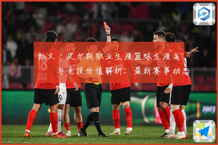 凯文·皮尔斯职业生涯篮球生涯高光与竞技价值解析：最新赛事动态与深度分析