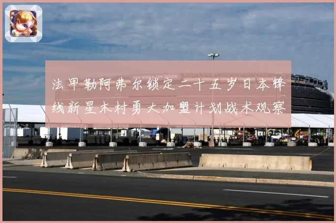 法甲勒阿弗尔锁定二十五岁日本锋线新星木村勇大加盟计划战术观察：最新赛事动态与深度分析