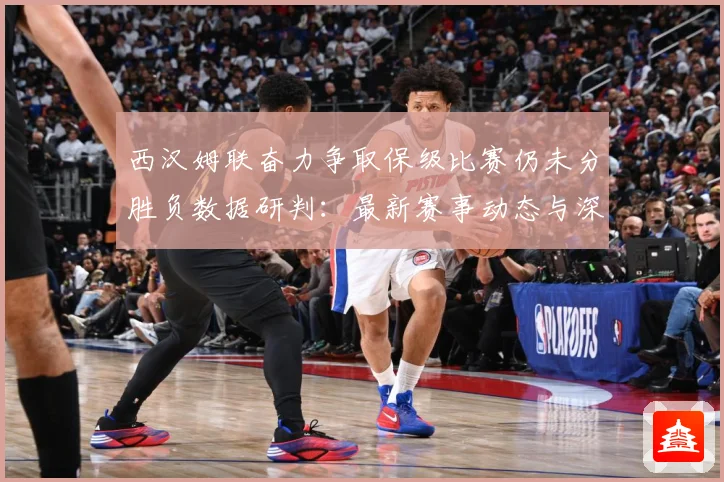 西汉姆联奋力争取保级比赛仍未分胜负数据研判：最新赛事动态与深度分析
