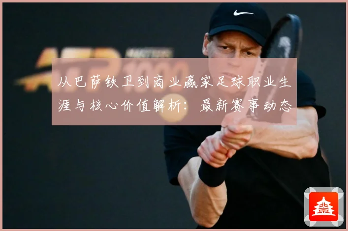 从巴萨铁卫到商业赢家足球职业生涯与核心价值解析：最新赛事动态与深度分析