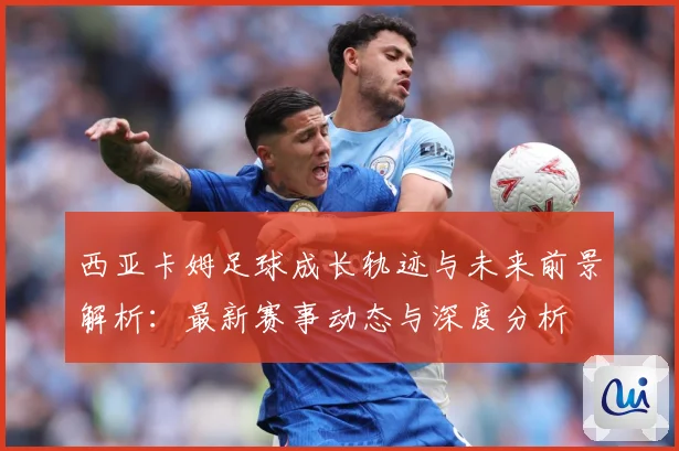 西亚卡姆足球成长轨迹与未来前景解析：最新赛事动态与深度分析