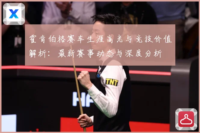 霍肯伯格赛车生涯高光与竞技价值解析：最新赛事动态与深度分析
