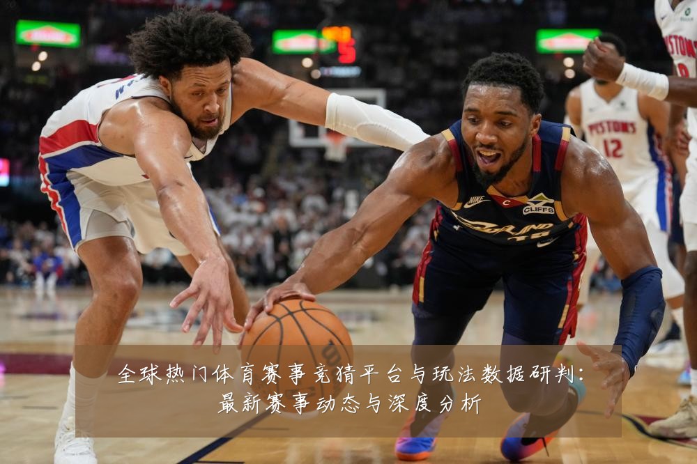 全球热门体育赛事竞猜平台与玩法数据研判:最新赛事动态与深度分析
