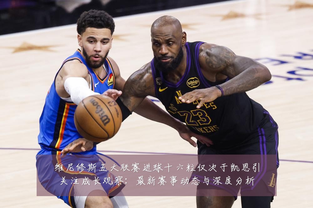 维尼修斯五大联赛进球十六粒仅次于凯恩引关注成长观察：最新赛事动态与深度分析