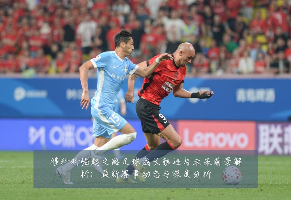 穆科科崛起之路足球成长轨迹与未来前景解析：最新赛事动态与深度分析