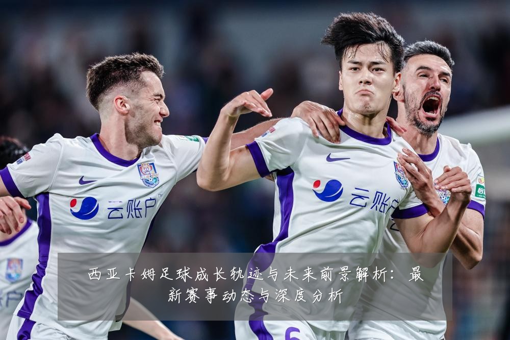 西亚卡姆足球成长轨迹与未来前景解析：最新赛事动态与深度分析