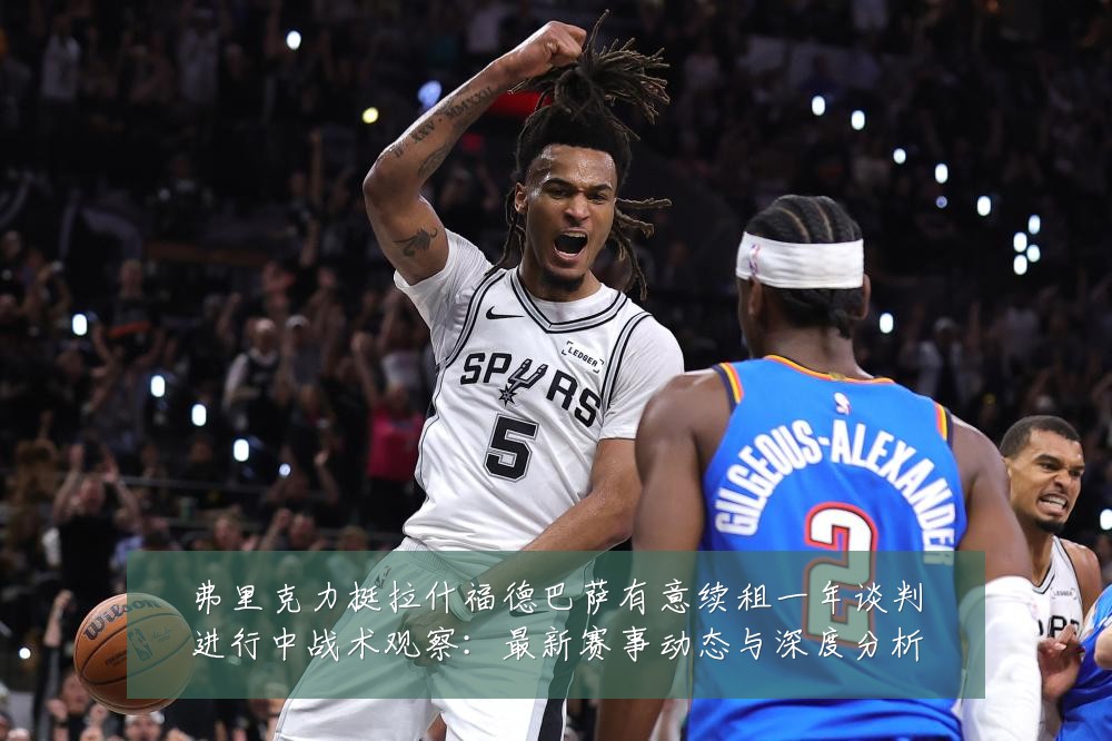 弗里克力挺拉什福德巴萨有意续租一年谈判进行中战术观察:最新赛事动态与深度分析