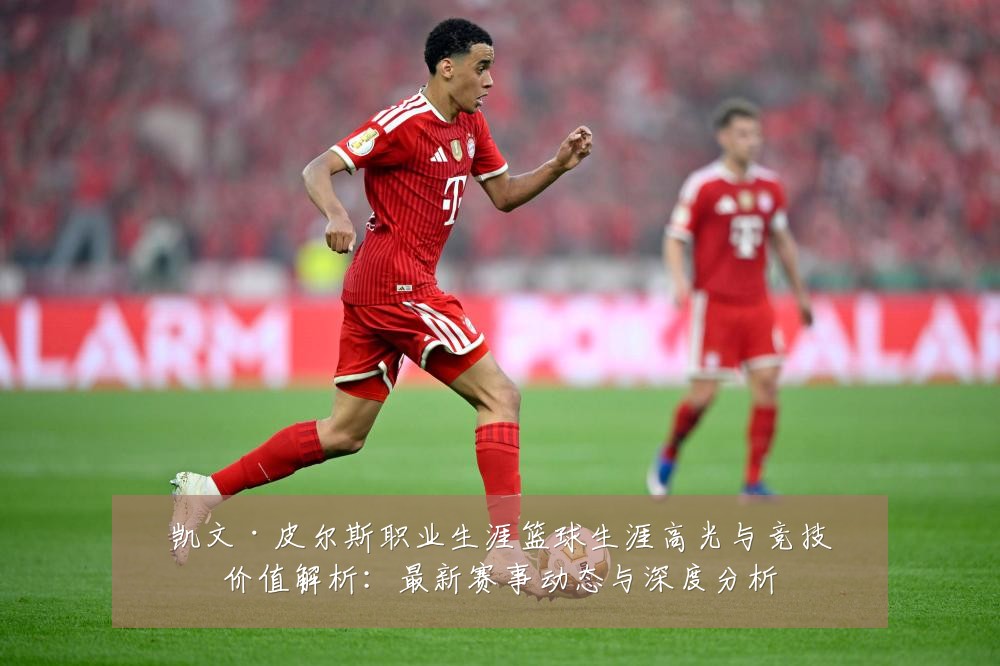 凯文·皮尔斯职业生涯篮球生涯高光与竞技价值解析：最新赛事动态与深度分析