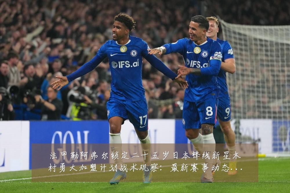 法甲勒阿弗尔锁定二十五岁日本锋线新星木村勇大加盟计划战术观察：最新赛事动态与深度分析