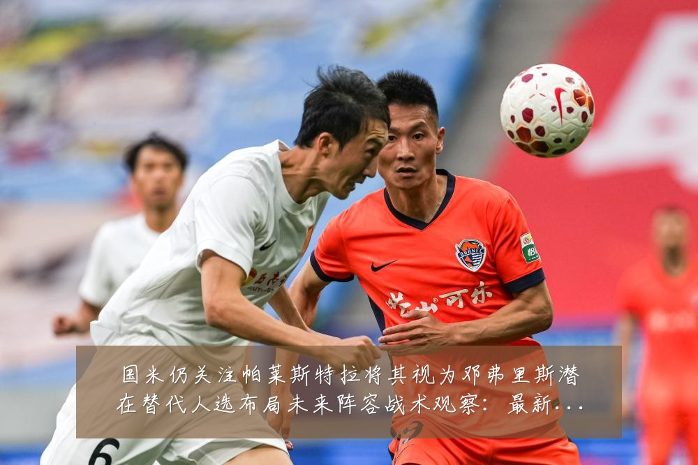 国米仍关注帕莱斯特拉将其视为邓弗里斯潜在替代人选布局未来阵容战术观察:最新赛事动态与深度分析