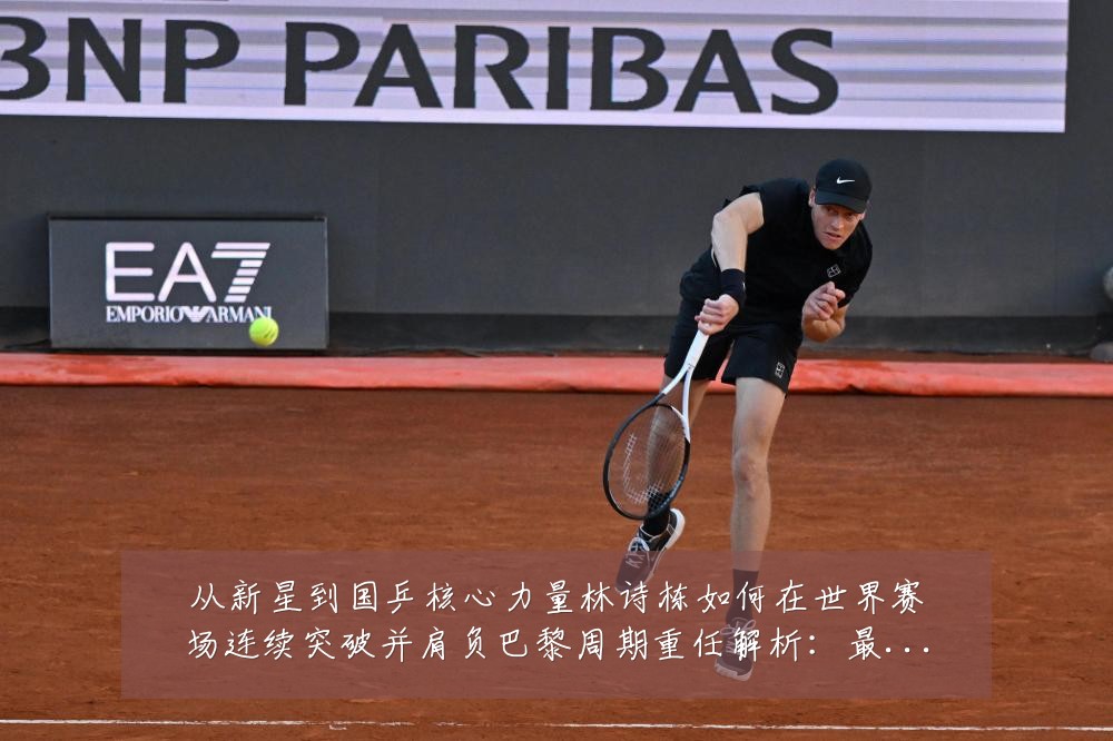 从新星到国乒核心力量林诗栋如何在世界赛场连续突破并肩负巴黎周期重任解析：最新赛事动态与深度分析