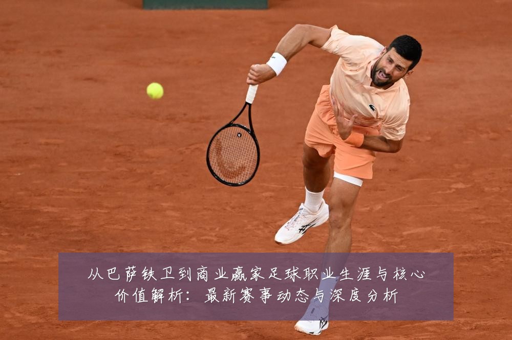 从巴萨铁卫到商业赢家足球职业生涯与核心价值解析:最新赛事动态与深度分析