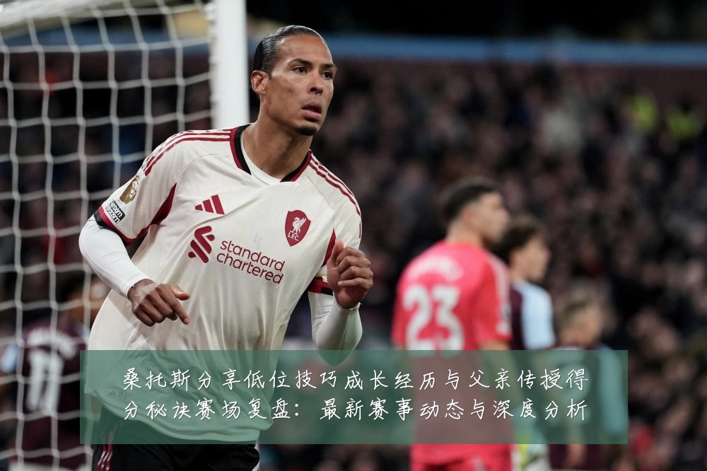 桑托斯分享低位技巧成长经历与父亲传授得分秘诀赛场复盘:最新赛事动态与深度分析